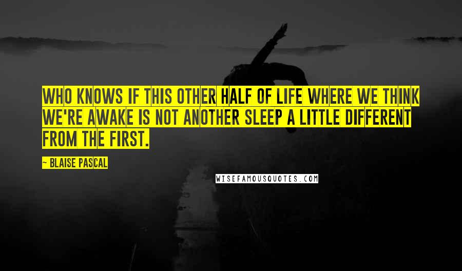 Blaise Pascal Quotes: Who knows if this other half of life where we think we're awake is not another sleep a little different from the first.