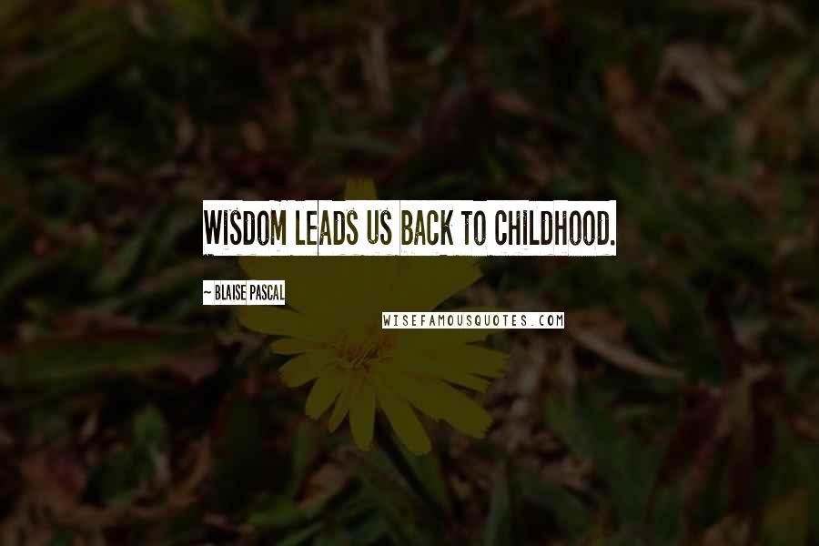 Blaise Pascal Quotes: Wisdom leads us back to childhood.