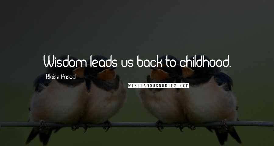 Blaise Pascal Quotes: Wisdom leads us back to childhood.