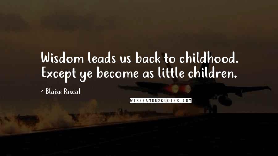 Blaise Pascal Quotes: Wisdom leads us back to childhood. Except ye become as little children.