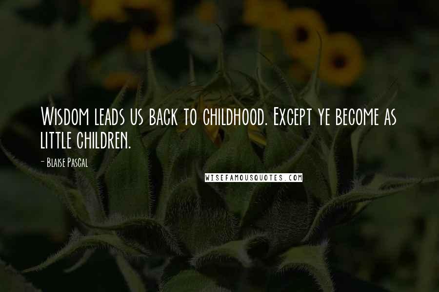 Blaise Pascal Quotes: Wisdom leads us back to childhood. Except ye become as little children.