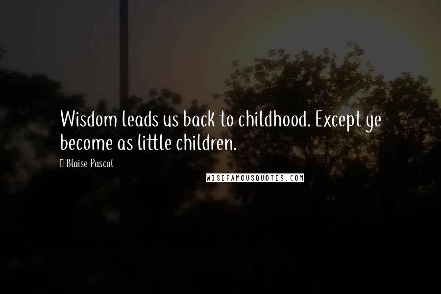 Blaise Pascal Quotes: Wisdom leads us back to childhood. Except ye become as little children.