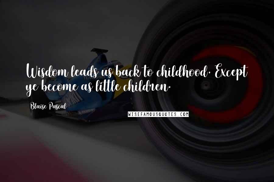 Blaise Pascal Quotes: Wisdom leads us back to childhood. Except ye become as little children.