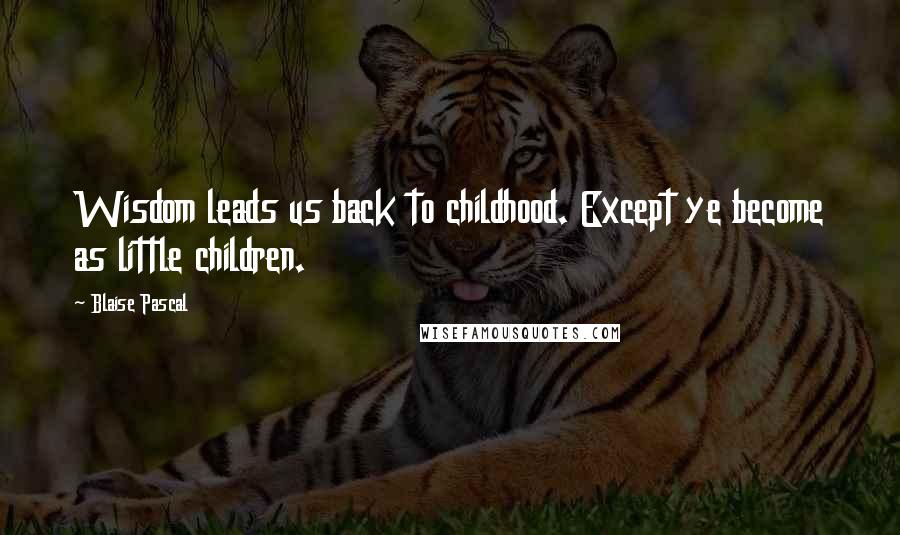 Blaise Pascal Quotes: Wisdom leads us back to childhood. Except ye become as little children.