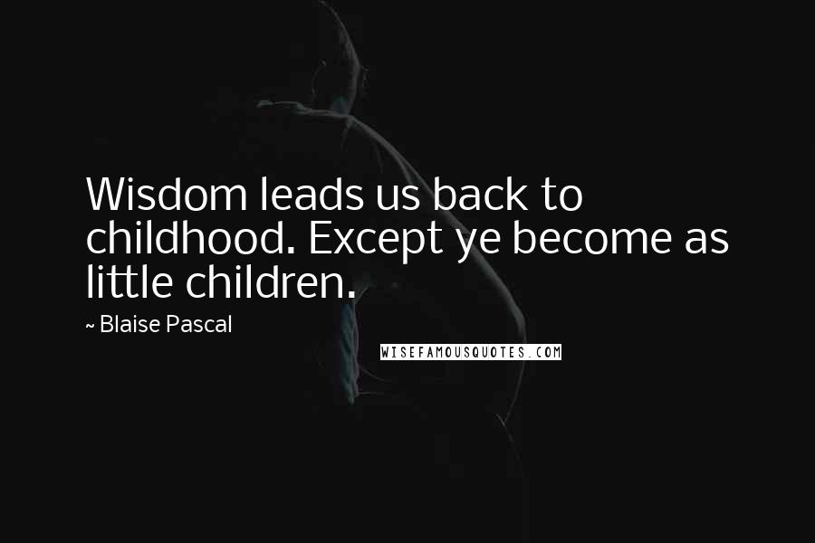 Blaise Pascal Quotes: Wisdom leads us back to childhood. Except ye become as little children.