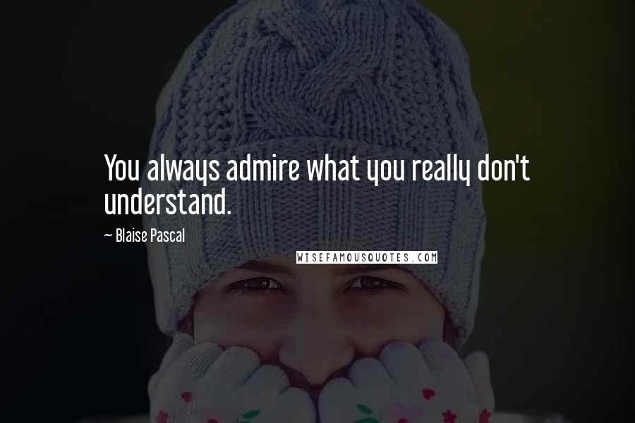 Blaise Pascal Quotes: You always admire what you really don't understand.