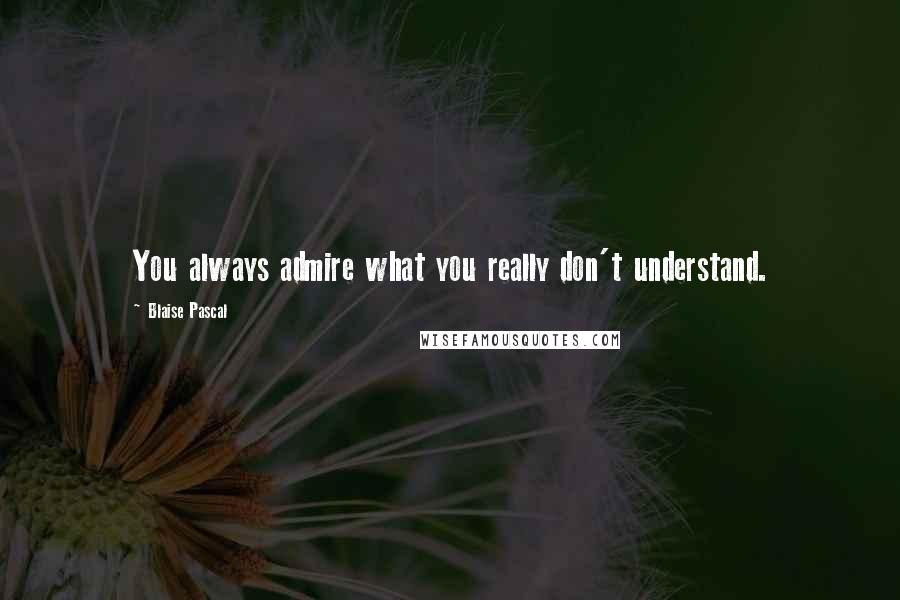Blaise Pascal Quotes: You always admire what you really don't understand.