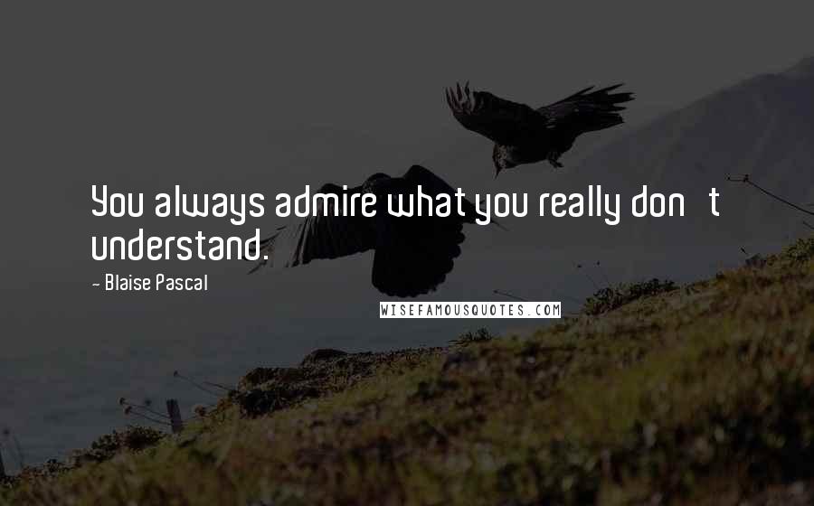 Blaise Pascal Quotes: You always admire what you really don't understand.