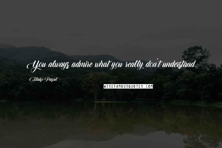 Blaise Pascal Quotes: You always admire what you really don't understand.