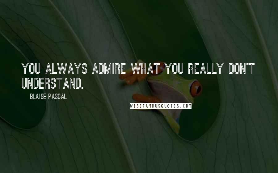 Blaise Pascal Quotes: You always admire what you really don't understand.