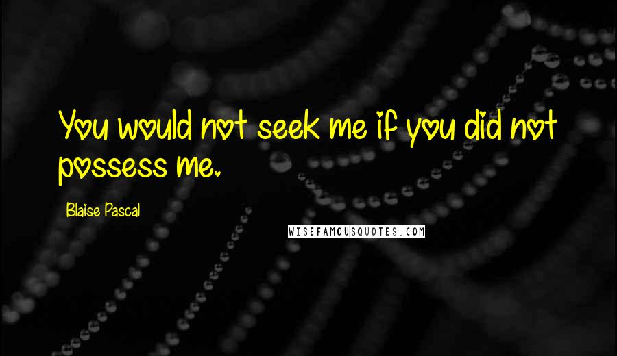 Blaise Pascal Quotes: You would not seek me if you did not possess me.