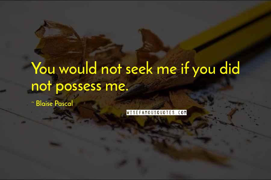 Blaise Pascal Quotes: You would not seek me if you did not possess me.