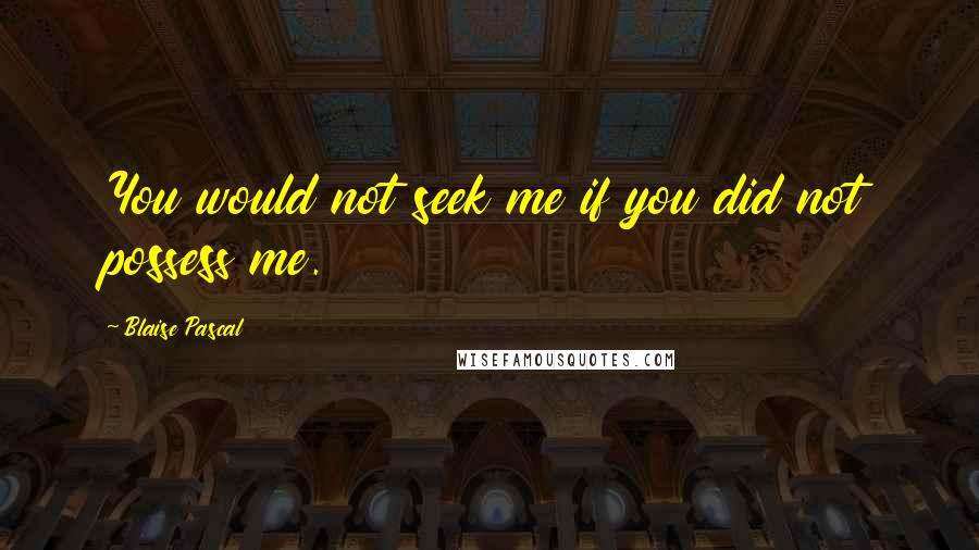 Blaise Pascal Quotes: You would not seek me if you did not possess me.