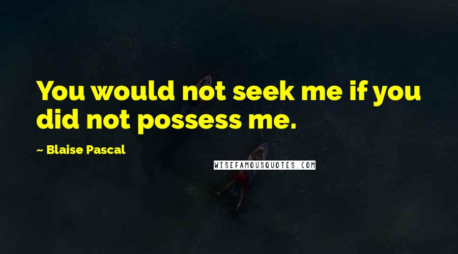 Blaise Pascal Quotes: You would not seek me if you did not possess me.
