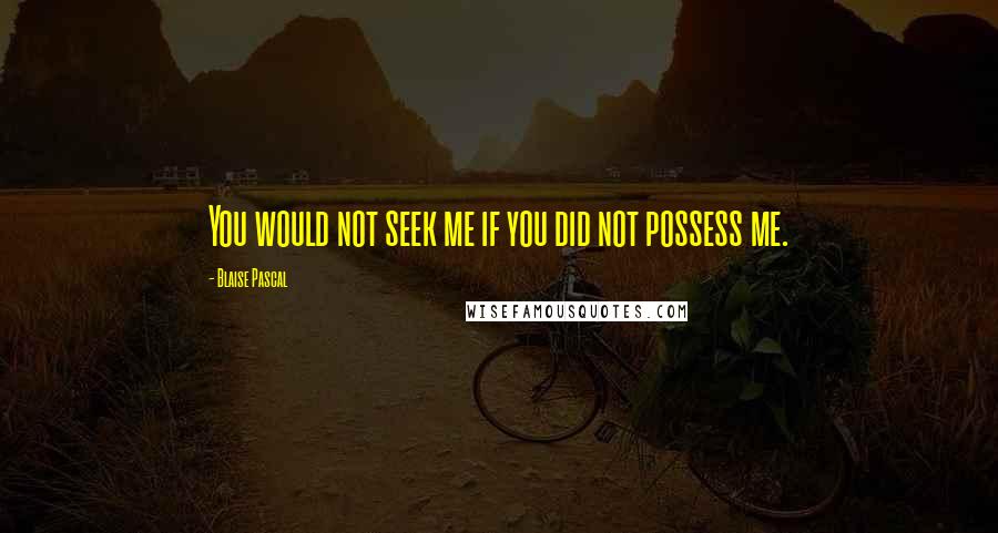 Blaise Pascal Quotes: You would not seek me if you did not possess me.