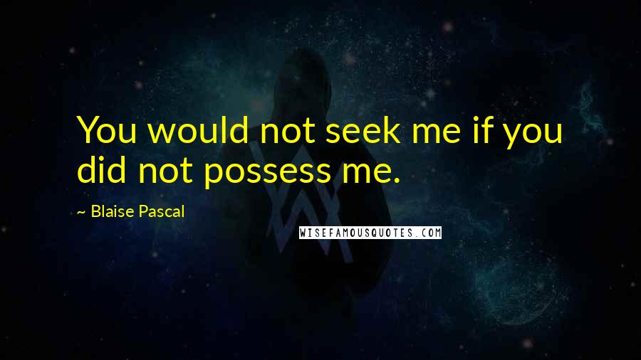 Blaise Pascal Quotes: You would not seek me if you did not possess me.