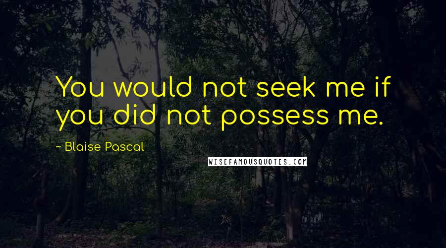 Blaise Pascal Quotes: You would not seek me if you did not possess me.