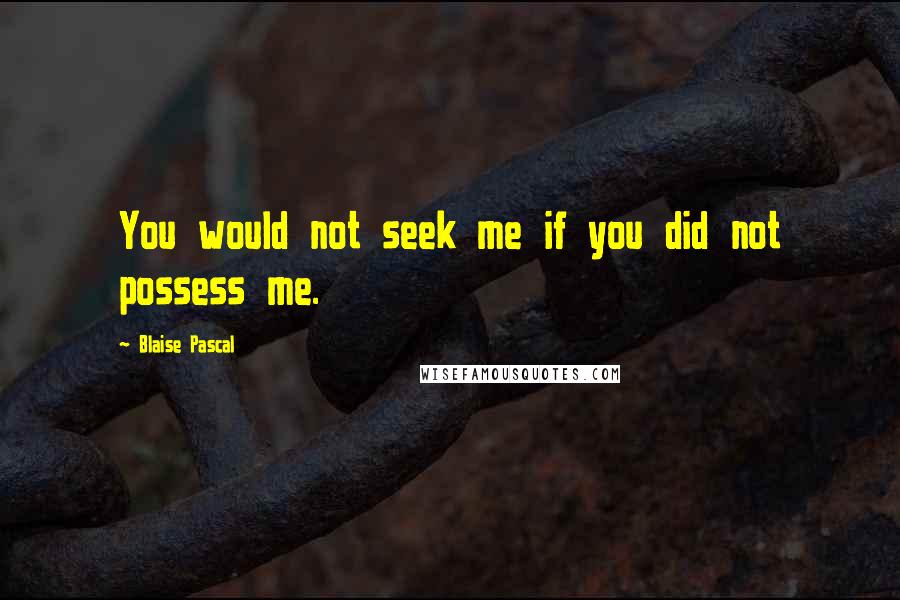 Blaise Pascal Quotes: You would not seek me if you did not possess me.