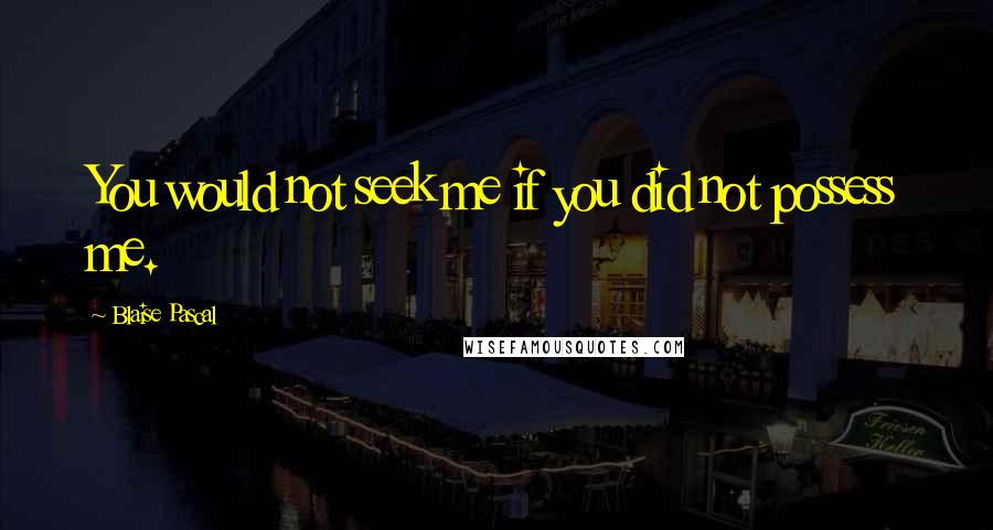 Blaise Pascal Quotes: You would not seek me if you did not possess me.