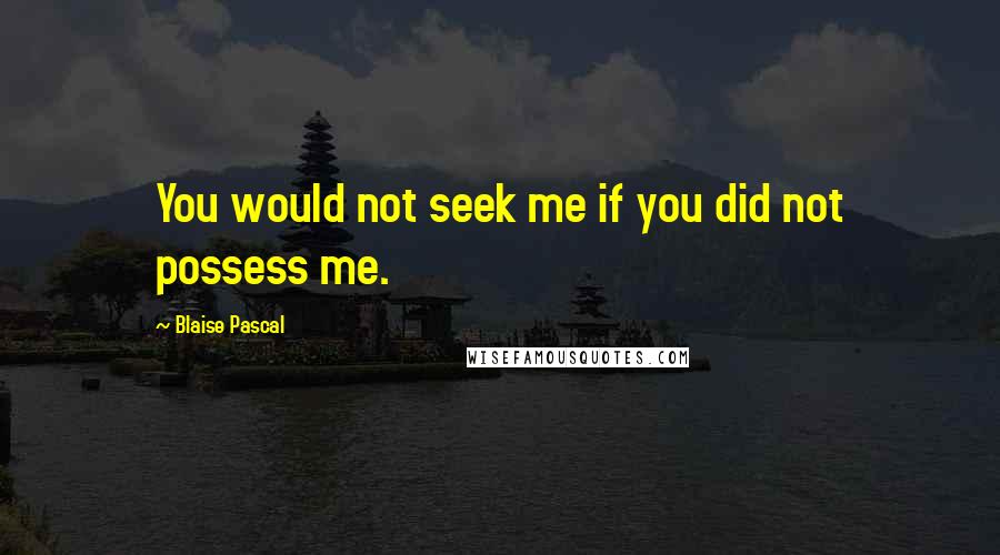 Blaise Pascal Quotes: You would not seek me if you did not possess me.