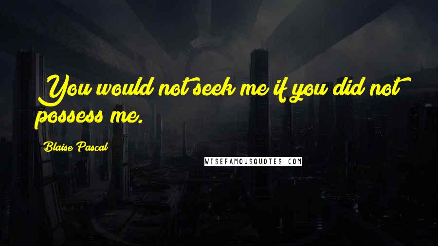 Blaise Pascal Quotes: You would not seek me if you did not possess me.