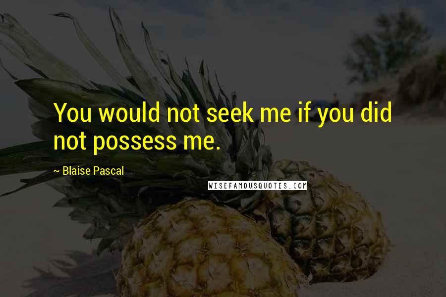 Blaise Pascal Quotes: You would not seek me if you did not possess me.