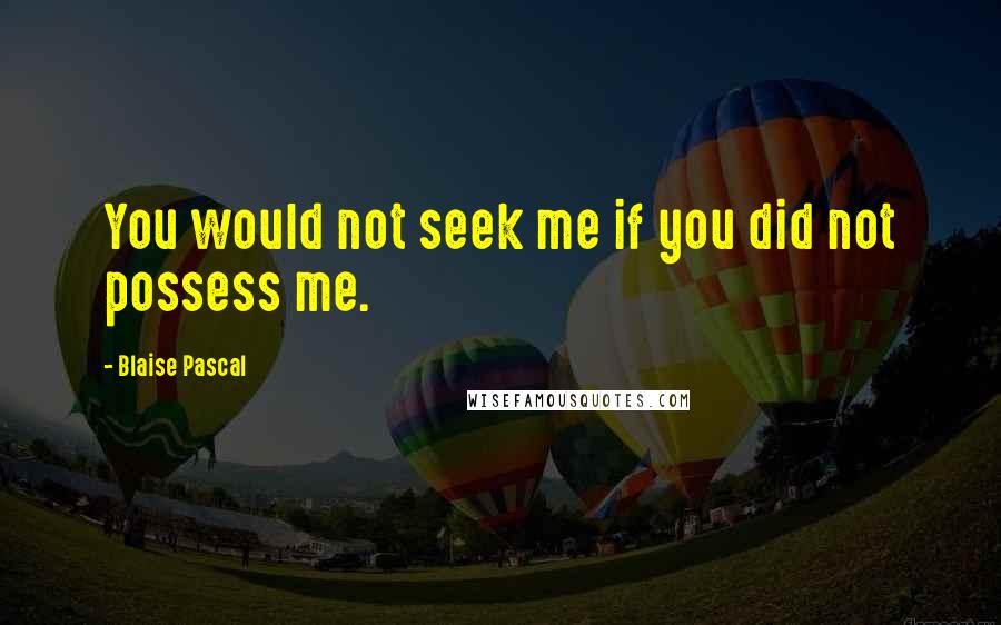 Blaise Pascal Quotes: You would not seek me if you did not possess me.