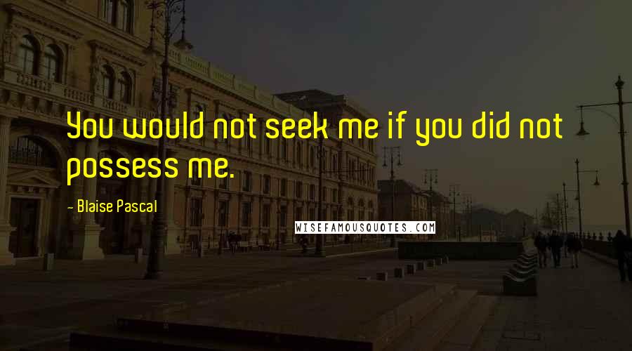 Blaise Pascal Quotes: You would not seek me if you did not possess me.