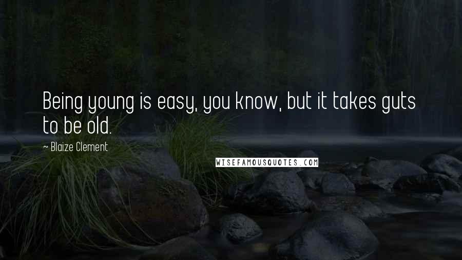 Blaize Clement Quotes: Being young is easy, you know, but it takes guts to be old.