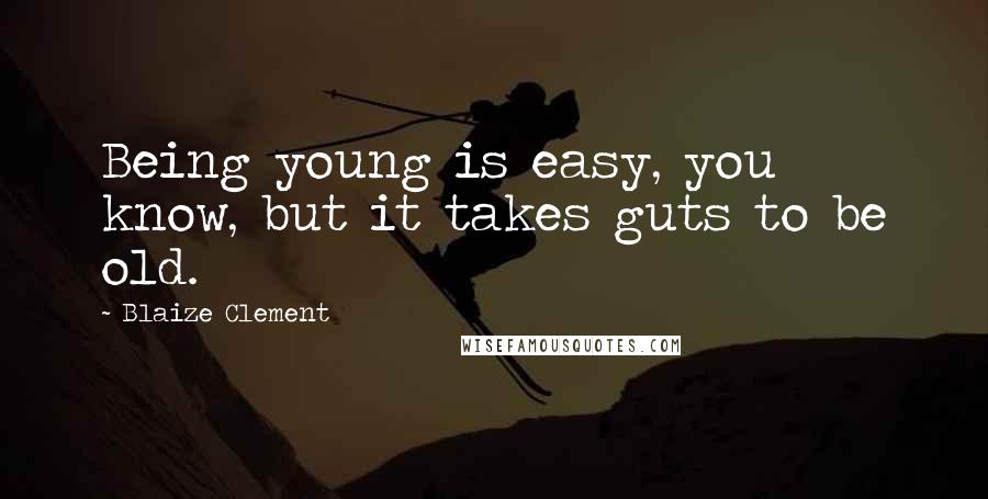 Blaize Clement Quotes: Being young is easy, you know, but it takes guts to be old.