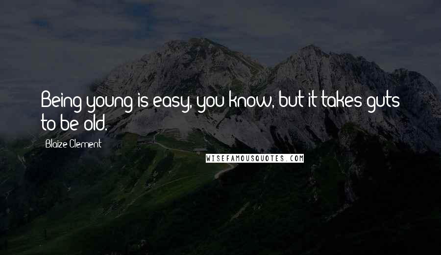 Blaize Clement Quotes: Being young is easy, you know, but it takes guts to be old.