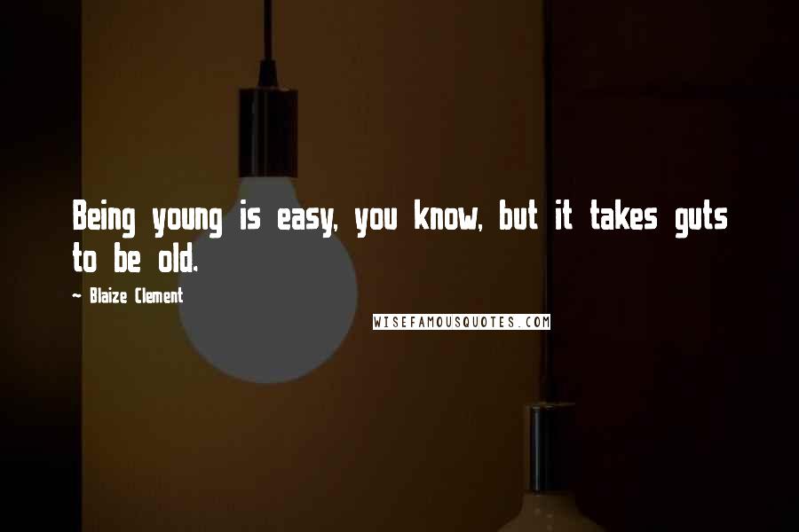 Blaize Clement Quotes: Being young is easy, you know, but it takes guts to be old.