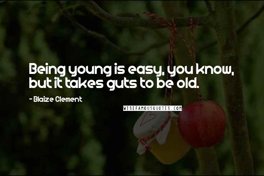 Blaize Clement Quotes: Being young is easy, you know, but it takes guts to be old.