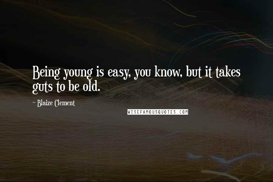 Blaize Clement Quotes: Being young is easy, you know, but it takes guts to be old.