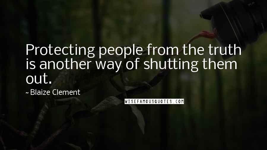 Blaize Clement Quotes: Protecting people from the truth is another way of shutting them out.