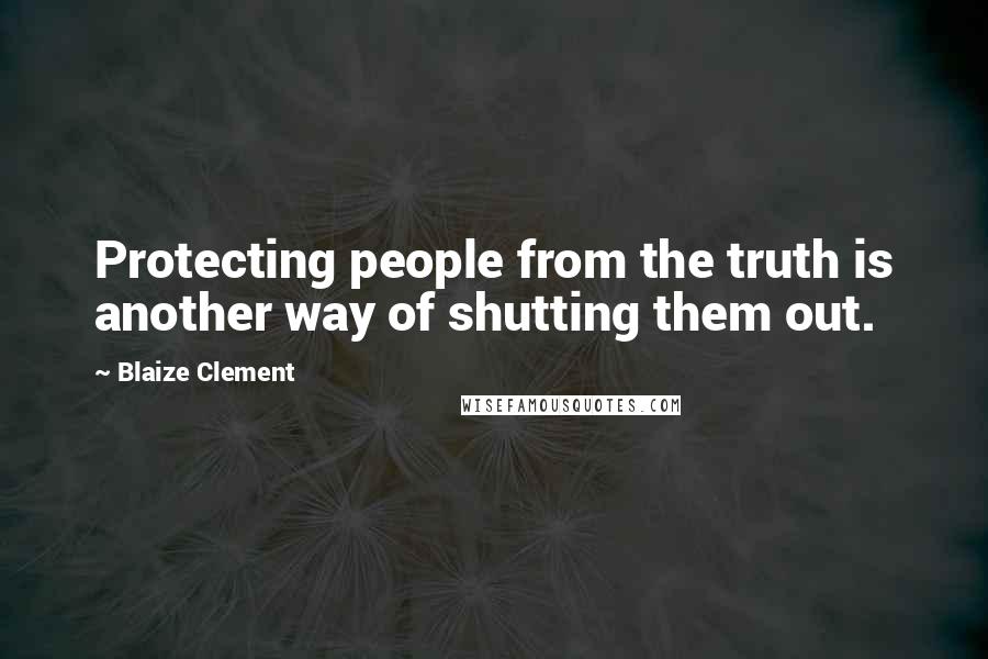 Blaize Clement Quotes: Protecting people from the truth is another way of shutting them out.