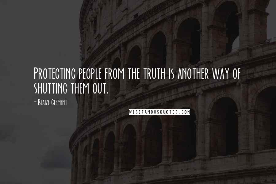 Blaize Clement Quotes: Protecting people from the truth is another way of shutting them out.