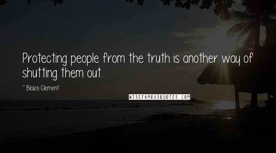 Blaize Clement Quotes: Protecting people from the truth is another way of shutting them out.