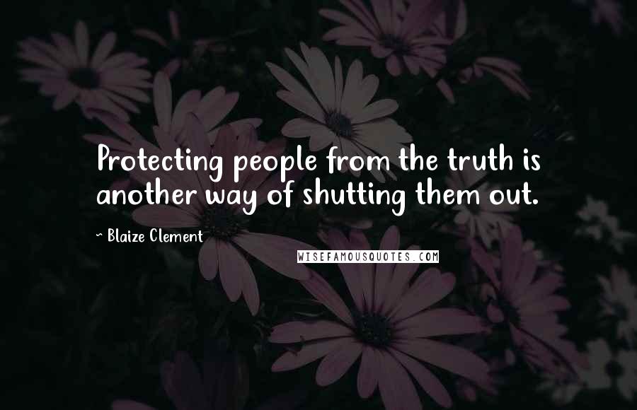 Blaize Clement Quotes: Protecting people from the truth is another way of shutting them out.