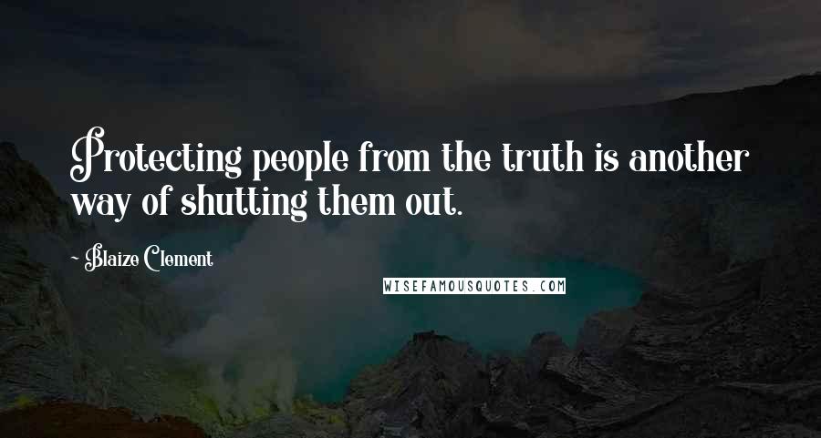 Blaize Clement Quotes: Protecting people from the truth is another way of shutting them out.
