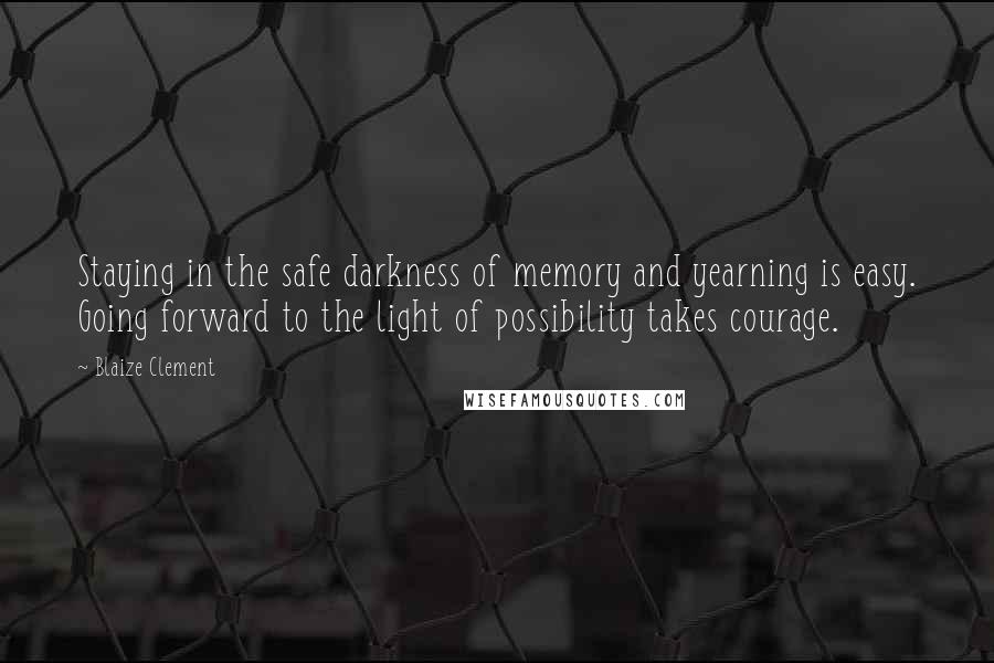 Blaize Clement Quotes: Staying in the safe darkness of memory and yearning is easy. Going forward to the light of possibility takes courage.