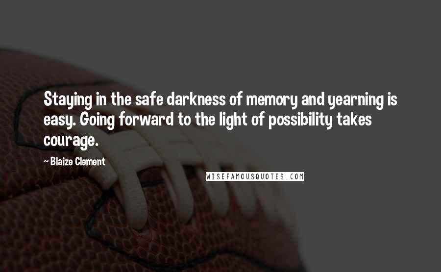 Blaize Clement Quotes: Staying in the safe darkness of memory and yearning is easy. Going forward to the light of possibility takes courage.