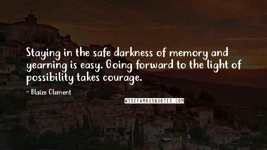 Blaize Clement Quotes: Staying in the safe darkness of memory and yearning is easy. Going forward to the light of possibility takes courage.