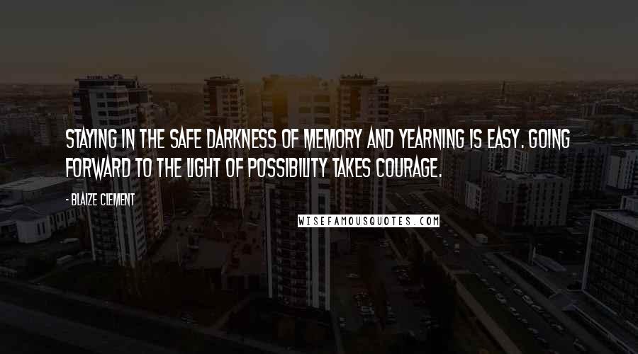 Blaize Clement Quotes: Staying in the safe darkness of memory and yearning is easy. Going forward to the light of possibility takes courage.