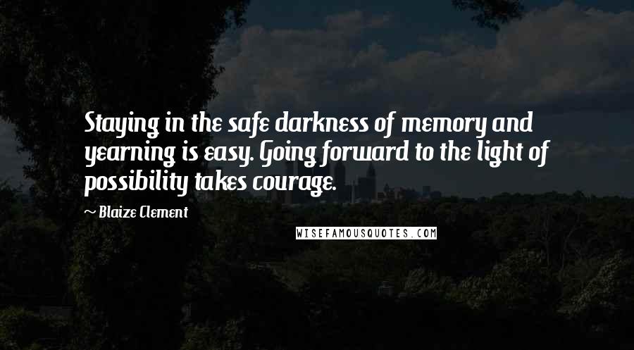 Blaize Clement Quotes: Staying in the safe darkness of memory and yearning is easy. Going forward to the light of possibility takes courage.