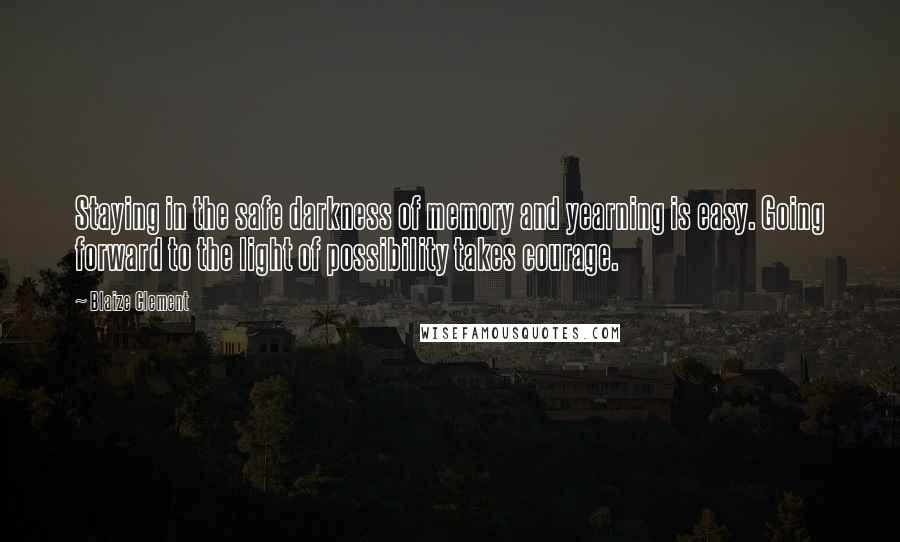 Blaize Clement Quotes: Staying in the safe darkness of memory and yearning is easy. Going forward to the light of possibility takes courage.