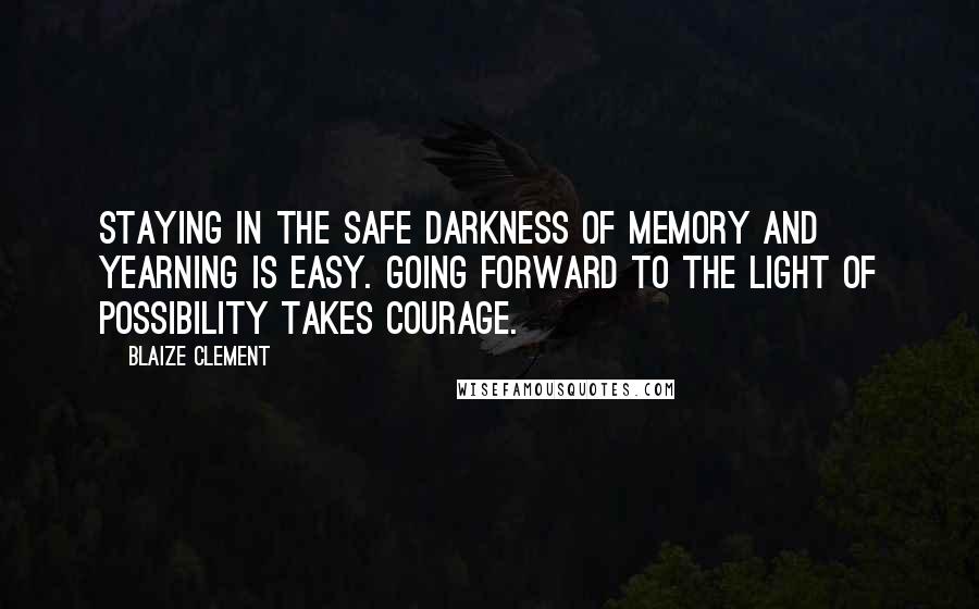 Blaize Clement Quotes: Staying in the safe darkness of memory and yearning is easy. Going forward to the light of possibility takes courage.