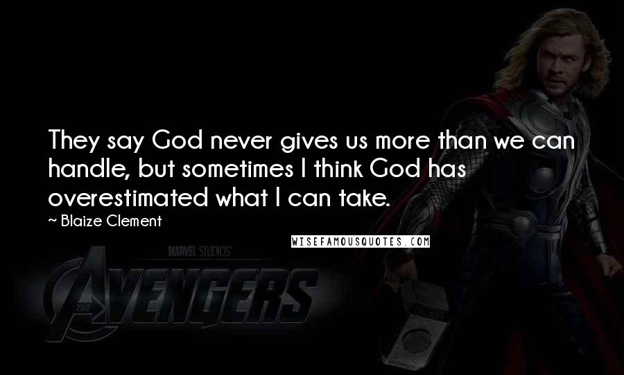 Blaize Clement Quotes: They say God never gives us more than we can handle, but sometimes I think God has overestimated what I can take.