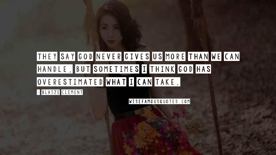 Blaize Clement Quotes: They say God never gives us more than we can handle, but sometimes I think God has overestimated what I can take.
