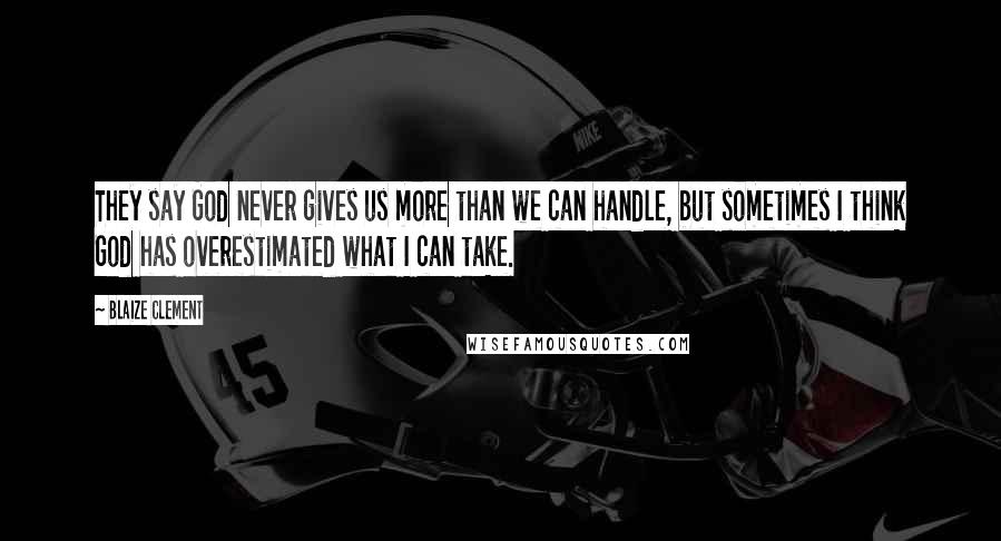 Blaize Clement Quotes: They say God never gives us more than we can handle, but sometimes I think God has overestimated what I can take.